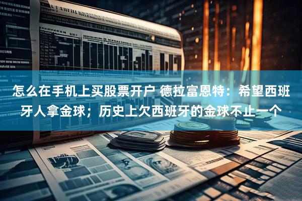 怎么在手机上买股票开户 德拉富恩特：希望西班牙人拿金球；历史上欠西班牙的金球不止一个