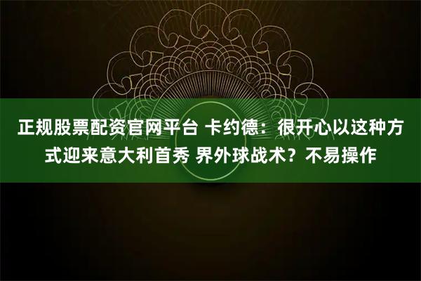 正规股票配资官网平台 卡约德：很开心以这种方式迎来意大利首秀 界外球战术？不易操作
