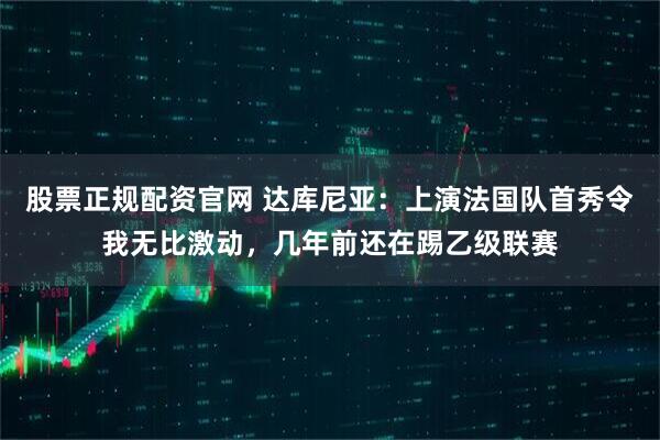 股票正规配资官网 达库尼亚：上演法国队首秀令我无比激动，几年前还在踢乙级联赛
